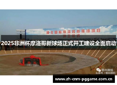 2025非洲杯摩洛哥新球场正式开工建设全面启动