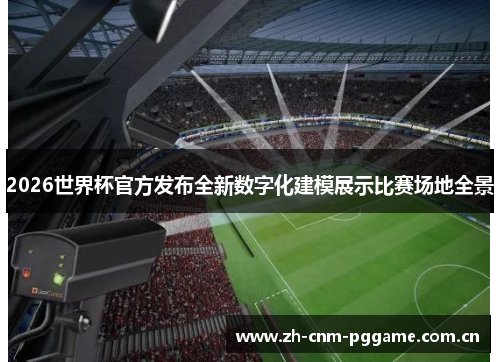 2026世界杯官方发布全新数字化建模展示比赛场地全景