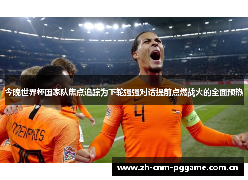 今晚世界杯国家队焦点追踪为下轮强强对话提前点燃战火的全面预热