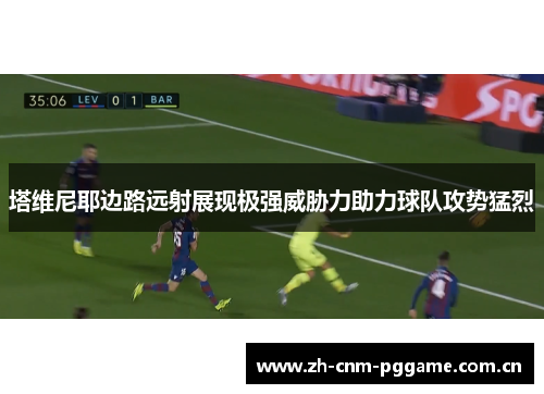 塔维尼耶边路远射展现极强威胁力助力球队攻势猛烈